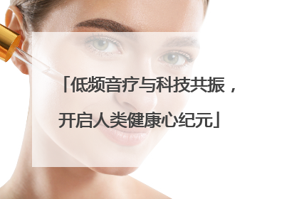 低频音疗与科技共振，开启人类健康心纪元