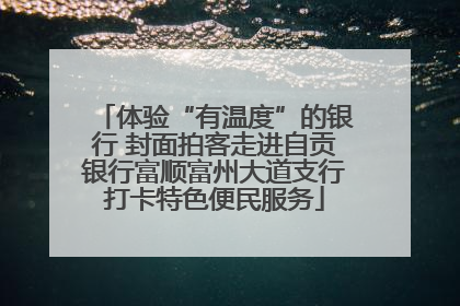 体验“有温度”的银行 封面拍客走进自贡银行富顺富州大道支行打卡特色便民服务