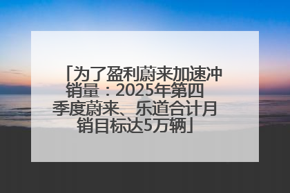 为了盈利蔚来加速冲销量：2025年第四季度蔚来、乐道合计月销目标达5万辆