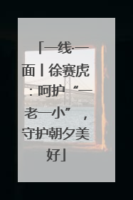 一线·一面丨徐赛虎：呵护“一老一小”，守护朝夕美好