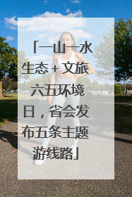一山一水生态＋文旅 六五环境日，省会发布五条主题游线路