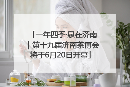 一年四季·泉在济南｜第十九届济南茶博会将于6月20日开幕
