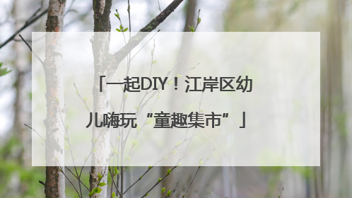 一起DIY！江岸区幼儿嗨玩“童趣集市”