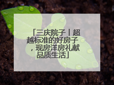 三庆院子丨超越标准的好房子，现房洋房礼献品质生活