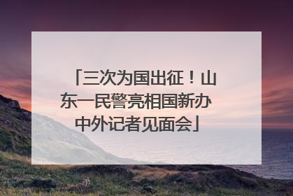 三次为国出征！山东一民警亮相国新办中外记者见面会