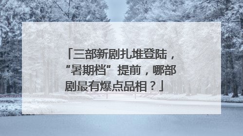 三部新剧扎堆登陆，“暑期档”提前，哪部剧最有爆点品相？