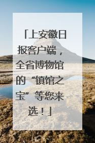上安徽日报客户端，全省博物馆的“镇馆之宝”等您来选！