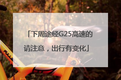 下周途经G25高速的请注意，出行有变化