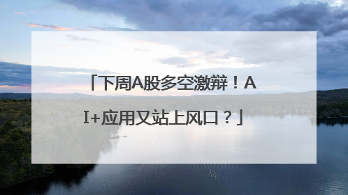 下周A股多空激辩！AI+应用又站上风口？