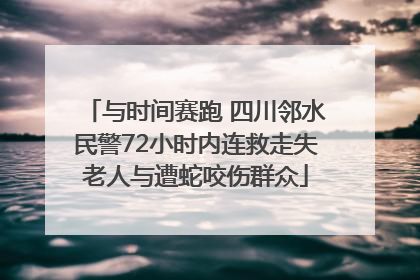 与时间赛跑 四川邻水民警72小时内连救走失老人与遭蛇咬伤群众