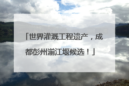 世界灌溉工程遗产，成都彭州湔江堰候选！