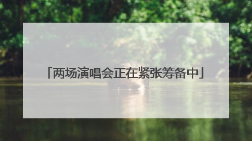 两场演唱会正在紧张筹备中