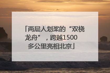 两层人划桨的“双桡龙舟”，跨越1500多公里亮相北京
