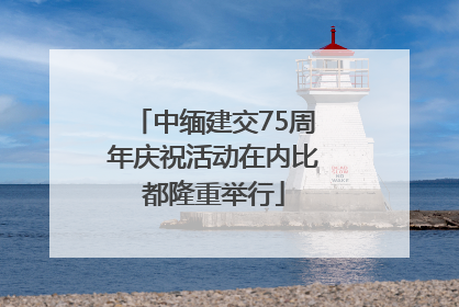 中缅建交75周年庆祝活动在内比都隆重举行