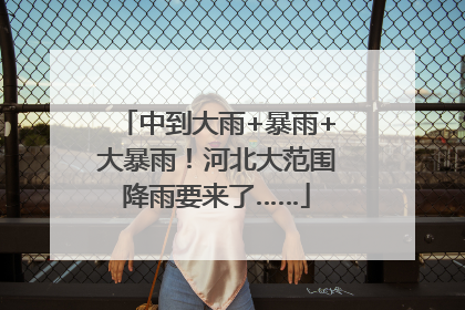 中到大雨+暴雨+大暴雨！河北大范围降雨要来了……