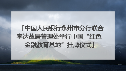 中国人民银行永州市分行联合李达故居管理处举行中国“红色金融教育基地”挂牌仪式