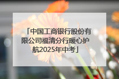 中国工商银行股份有限公司福清分行暖心护航2025年中考