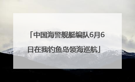 中国海警舰艇编队6月6日在我钓鱼岛领海巡航