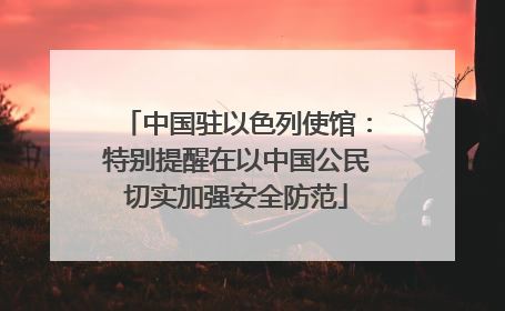 中国驻以色列使馆：特别提醒在以中国公民切实加强安全防范