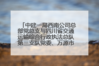 中建一局西南公司总部党总支与四川省交通运输综合行政执法总队第三支队党委、万源市草坝镇莲花院村党支部开展党建联建