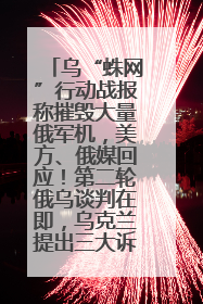乌“蛛网”行动战报称摧毁大量俄军机，美方、俄媒回应！第二轮俄乌谈判在即，乌克兰提出三大诉求