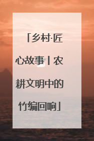 乡村·匠心故事丨农耕文明中的竹编回响