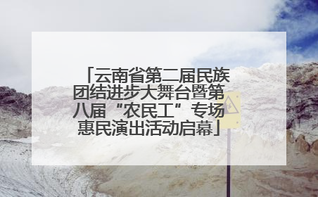 云南省第二届民族团结进步大舞台暨第八届“农民工”专场惠民演出活动启幕