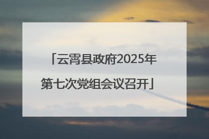 云霄县政府2025年第七次党组会议召开