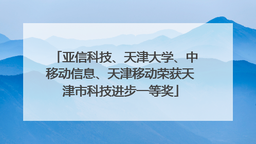 亚信科技、天津大学、中移动信息、天津移动荣获天津市科技进步一等奖