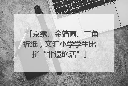 京绣、金箔画、三角折纸，文汇小学学生比拼“非遗绝活”
