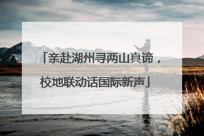 亲赴湖州寻两山真谛，校地联动话国际新声