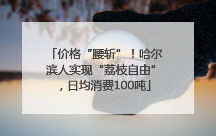 价格“腰斩”！哈尔滨人实现“荔枝自由”，日均消费100吨