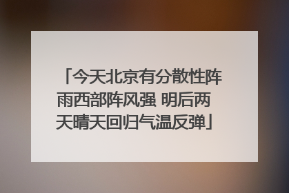 今天北京有分散性阵雨西部阵风强 明后两天晴天回归气温反弹