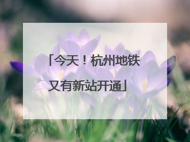今天！杭州地铁又有新站开通