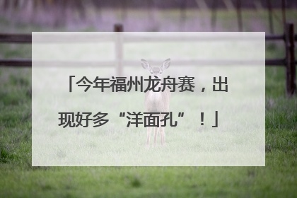今年福州龙舟赛，出现好多“洋面孔”！