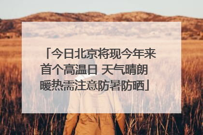 今日北京将现今年来首个高温日 天气晴朗暖热需注意防暑防晒
