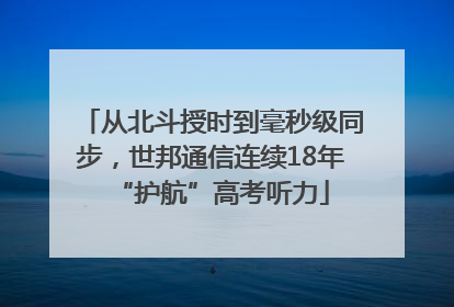 从北斗授时到毫秒级同步，世邦通信连续18年“护航”高考听力