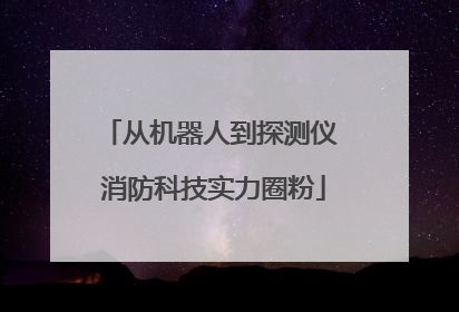 从机器人到探测仪 消防科技实力圈粉