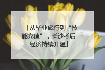 从毕业旅行到“技能充值”，长沙考后经济持续升温