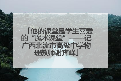 他的课堂是学生喜爱的“魔术课堂”——记广西北流市高级中学物理教师谢奔峰