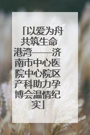 以爱为舟 共筑生命港湾——济南市中心医院中心院区产科助力孕博会温情纪实