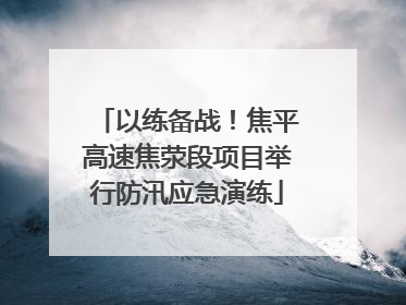 以练备战！焦平高速焦荥段项目举行防汛应急演练