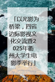 以光影为桥梁，四省边际影视文化交流暨2025年衢州大学生电影季举行