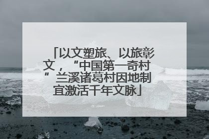 以文塑旅、以旅彰文，“中国第一奇村”兰溪诸葛村因地制宜激活千年文脉