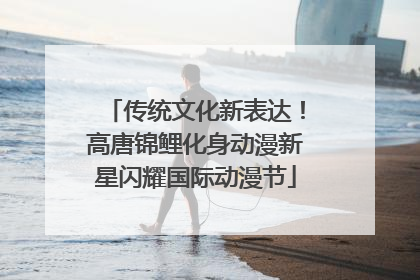 传统文化新表达！高唐锦鲤化身动漫新星闪耀国际动漫节
