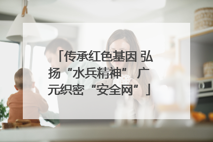 传承红色基因 弘扬“水兵精神” 广元织密“安全网”