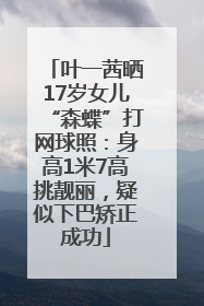 叶一茜晒17岁女儿“森蝶”打网球照：身高1米7高挑靓丽，疑似下巴矫正成功