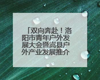 双向奔赴！洛阳市青年户外发展大会暨嵩县户外产业发展推介会召开