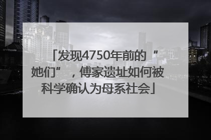 发现4750年前的“她们”，傅家遗址如何被科学确认为母系社会