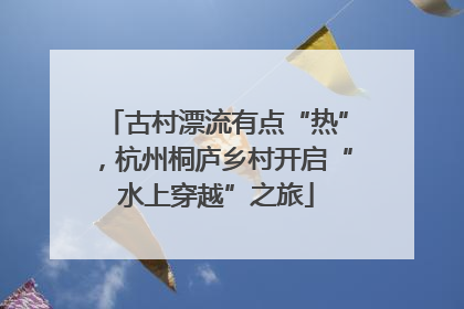 古村漂流有点“热”，杭州桐庐乡村开启“水上穿越”之旅